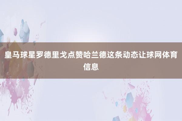 皇马球星罗德里戈点赞哈兰德这条动态让球网体育信息