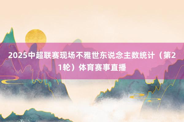 2025中超联赛现场不雅世东说念主数统计（第21轮）体育赛事直播