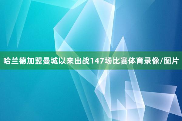 哈兰德加盟曼城以来出战147场比赛体育录像/图片