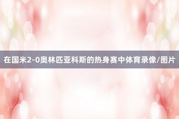 在国米2-0奥林匹亚科斯的热身赛中体育录像/图片