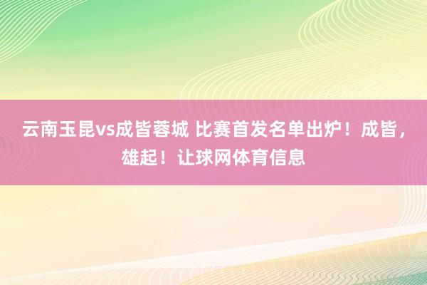 云南玉昆vs成皆蓉城 比赛首发名单出炉！成皆，雄起！让球网体育信息