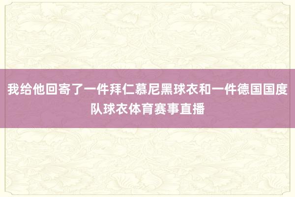 我给他回寄了一件拜仁慕尼黑球衣和一件德国国度队球衣体育赛事直播