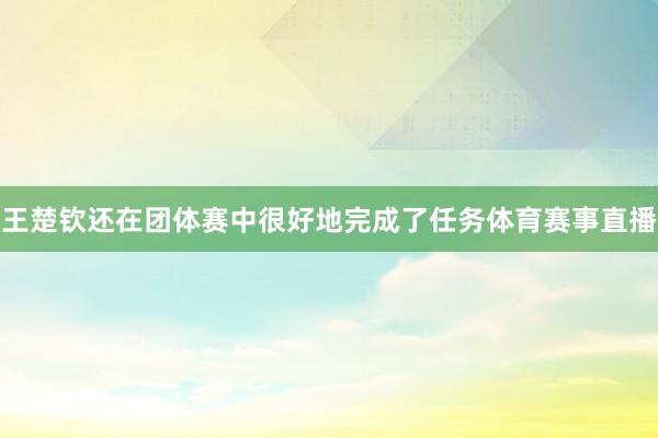 王楚钦还在团体赛中很好地完成了任务体育赛事直播