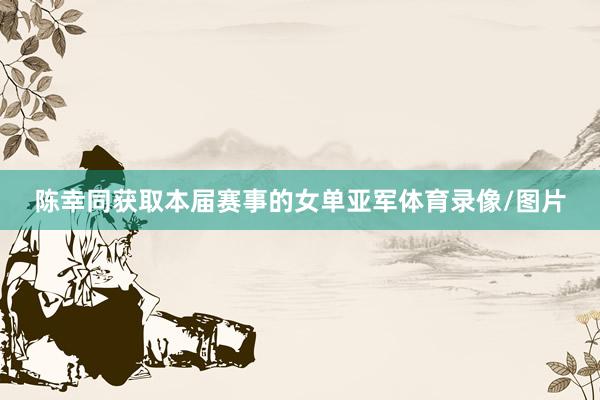 陈幸同获取本届赛事的女单亚军体育录像/图片