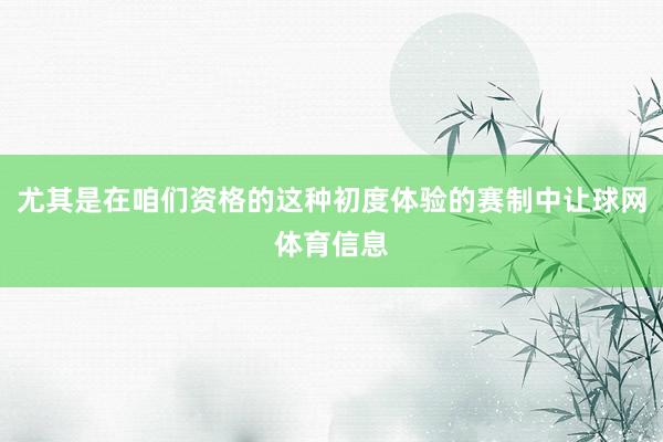 尤其是在咱们资格的这种初度体验的赛制中让球网体育信息