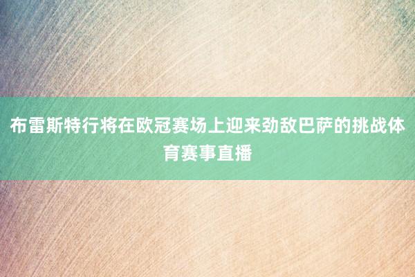 布雷斯特行将在欧冠赛场上迎来劲敌巴萨的挑战体育赛事直播