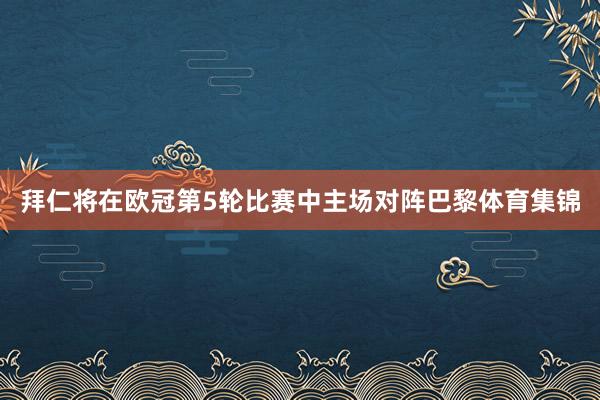 拜仁将在欧冠第5轮比赛中主场对阵巴黎体育集锦