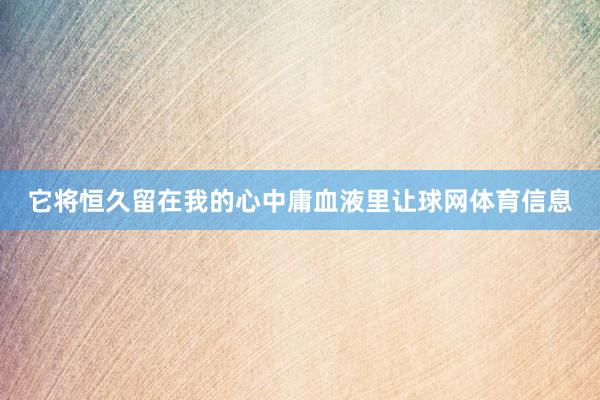 它将恒久留在我的心中庸血液里让球网体育信息