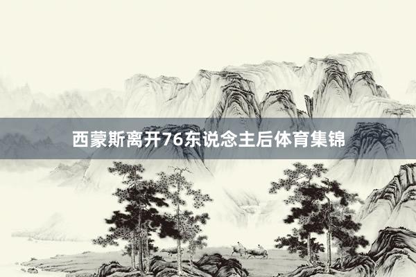 西蒙斯离开76东说念主后体育集锦