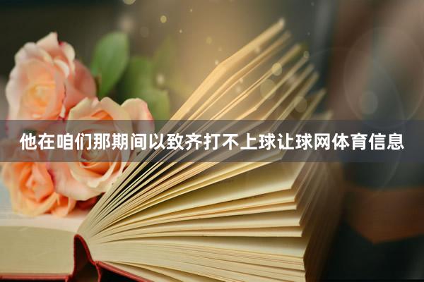 他在咱们那期间以致齐打不上球让球网体育信息
