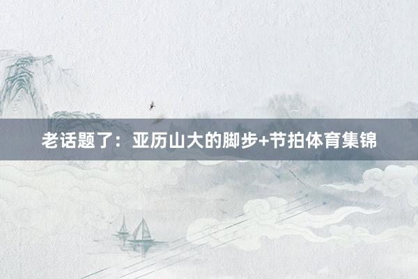 老话题了：亚历山大的脚步+节拍体育集锦