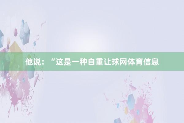 他说：“这是一种自重让球网体育信息