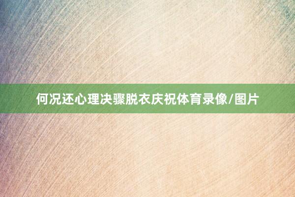 何况还心理决骤脱衣庆祝体育录像/图片