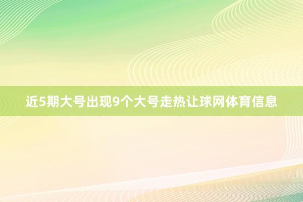 近5期大号出现9个大号走热让球网体育信息