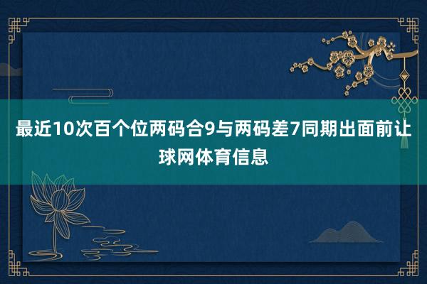 最近10次百个位两码合9与两码差7同期出面前让球网体育信息