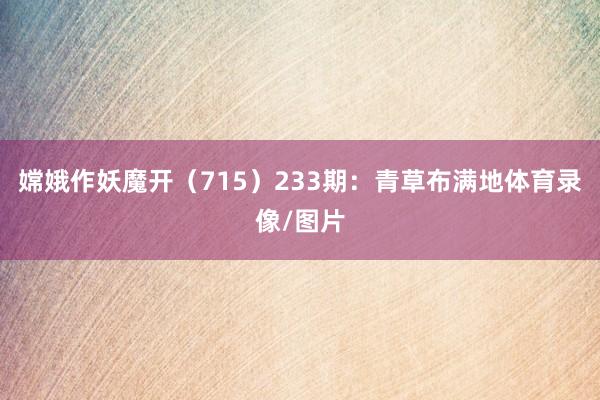 嫦娥作妖魔开（715）　　233期：青草布满地体育录像/图片