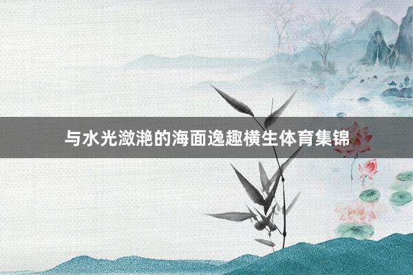 与水光潋滟的海面逸趣横生体育集锦