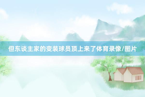 但东谈主家的变装球员顶上来了体育录像/图片