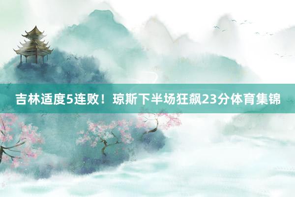 吉林适度5连败！琼斯下半场狂飙23分体育集锦
