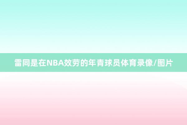 雷同是在NBA效劳的年青球员体育录像/图片