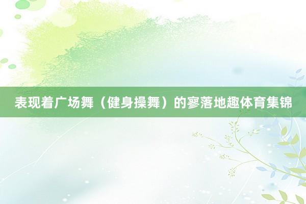表现着广场舞（健身操舞）的寥落地趣体育集锦
