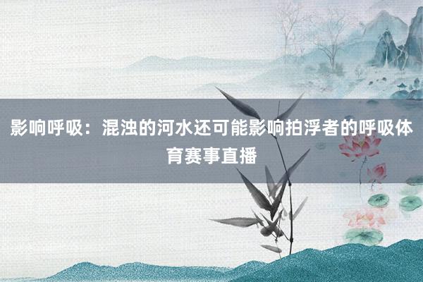 影响呼吸：混浊的河水还可能影响拍浮者的呼吸体育赛事直播