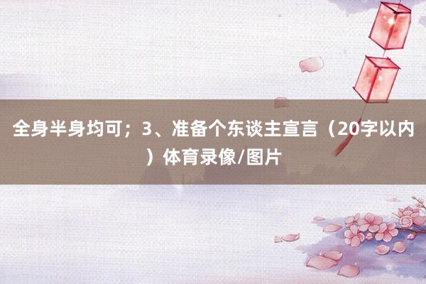 全身半身均可；3、准备个东谈主宣言（20字以内）体育录像/图片