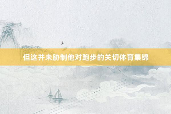 但这并未胁制他对跑步的关切体育集锦