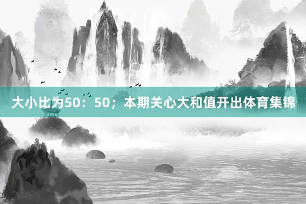 大小比为50：50；本期关心大和值开出体育集锦