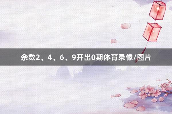 余数2、4、6、9开出0期体育录像/图片