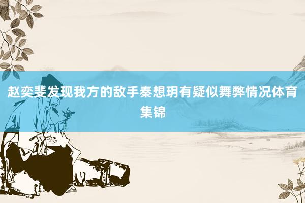 赵奕斐发现我方的敌手秦想玥有疑似舞弊情况体育集锦