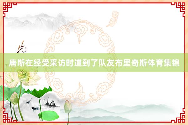 唐斯在经受采访时道到了队友布里奇斯体育集锦