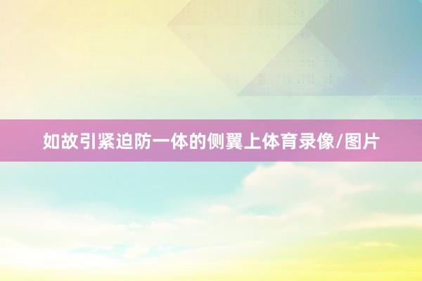 如故引紧迫防一体的侧翼上体育录像/图片