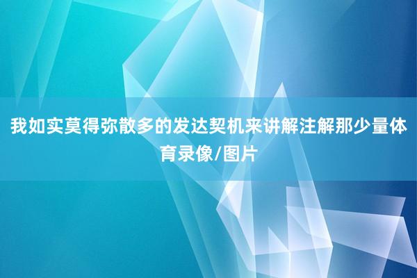 我如实莫得弥散多的发达契机来讲解注解那少量体育录像/图片