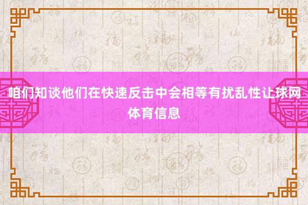 咱们知谈他们在快速反击中会相等有扰乱性让球网体育信息