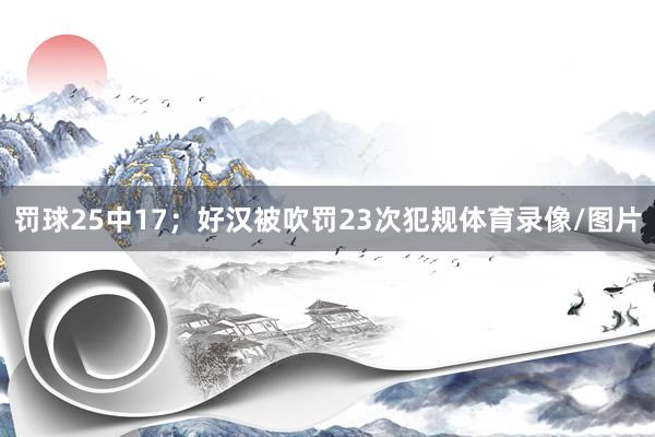 罚球25中17；好汉被吹罚23次犯规体育录像/图片