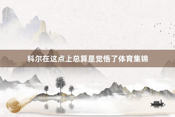 科尔在这点上总算是觉悟了体育集锦