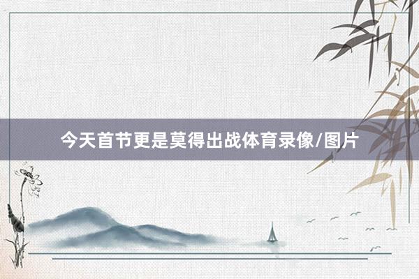 今天首节更是莫得出战体育录像/图片