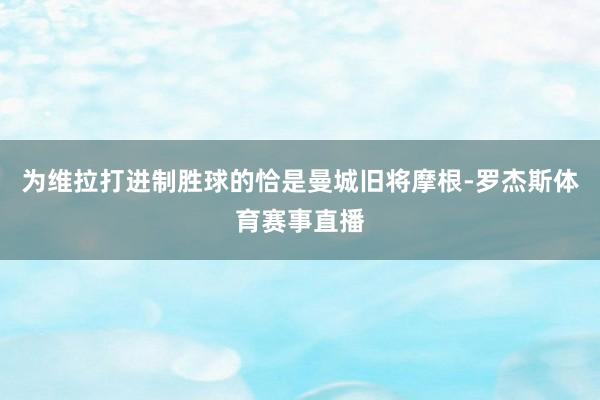 为维拉打进制胜球的恰是曼城旧将摩根-罗杰斯体育赛事直播