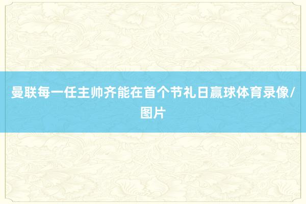 曼联每一任主帅齐能在首个节礼日赢球体育录像/图片