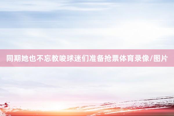 同期她也不忘教唆球迷们准备抢票体育录像/图片