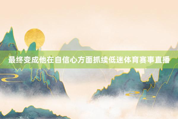 最终变成他在自信心方面抓续低迷体育赛事直播