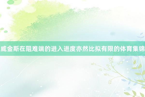 威金斯在阻难端的进入进度亦然比拟有限的体育集锦