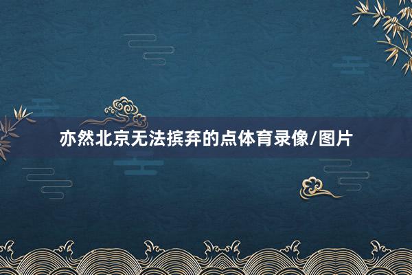 亦然北京无法摈弃的点体育录像/图片