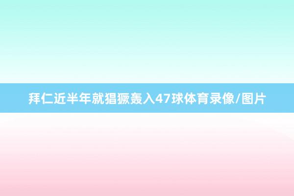 拜仁近半年就猖獗轰入47球体育录像/图片