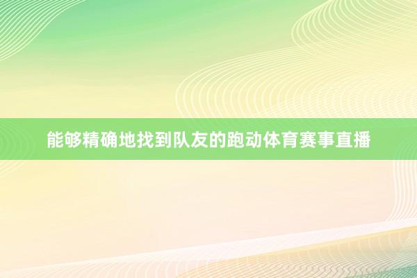 能够精确地找到队友的跑动体育赛事直播
