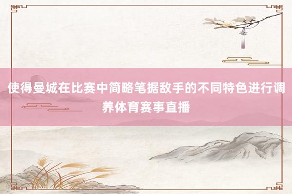 使得曼城在比赛中简略笔据敌手的不同特色进行调养体育赛事直播