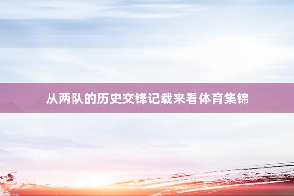 从两队的历史交锋记载来看体育集锦