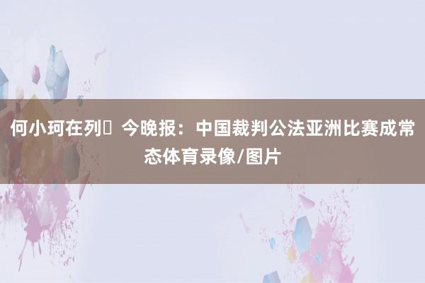 何小珂在列⚽今晚报：中国裁判公法亚洲比赛成常态体育录像/图片