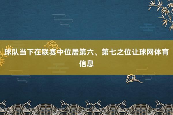 球队当下在联赛中位居第六、第七之位让球网体育信息